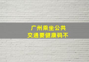 广州乘坐公共交通要健康码不