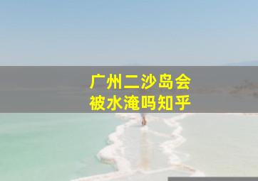 广州二沙岛会被水淹吗知乎