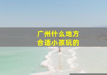 广州什么地方合适小孩玩的