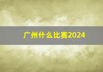 广州什么比赛2024