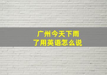 广州今天下雨了用英语怎么说