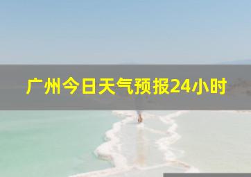 广州今日天气预报24小时