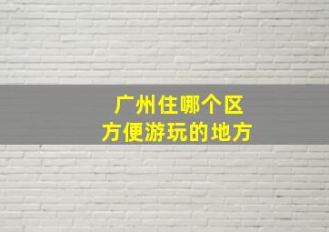 广州住哪个区方便游玩的地方