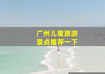 广州儿童旅游景点推荐一下