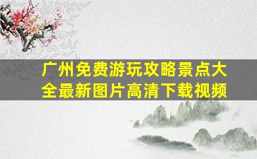 广州免费游玩攻略景点大全最新图片高清下载视频