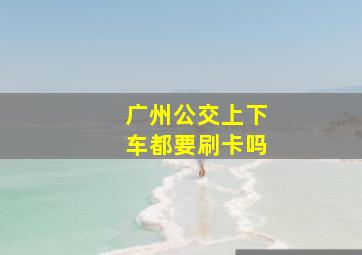 广州公交上下车都要刷卡吗