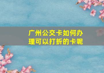 广州公交卡如何办理可以打折的卡呢