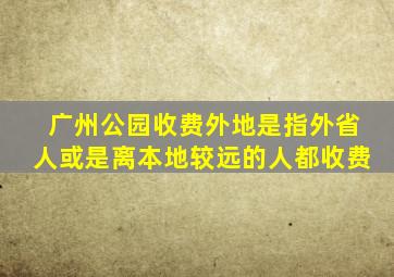 广州公园收费外地是指外省人或是离本地较远的人都收费