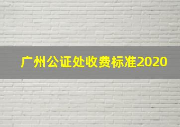 广州公证处收费标准2020