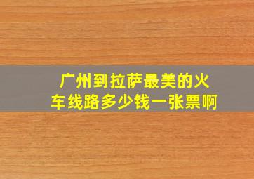 广州到拉萨最美的火车线路多少钱一张票啊