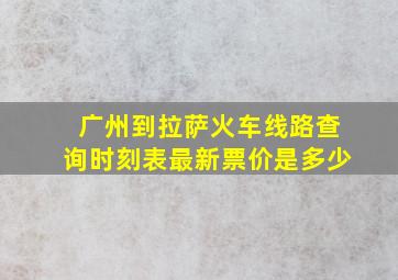 广州到拉萨火车线路查询时刻表最新票价是多少