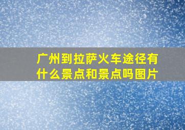 广州到拉萨火车途径有什么景点和景点吗图片