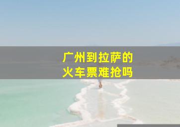 广州到拉萨的火车票难抢吗