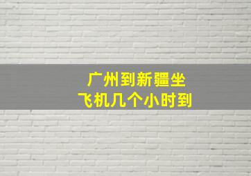 广州到新疆坐飞机几个小时到