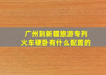 广州到新疆旅游专列火车硬卧有什么配置的