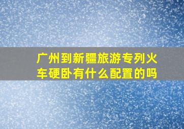 广州到新疆旅游专列火车硬卧有什么配置的吗