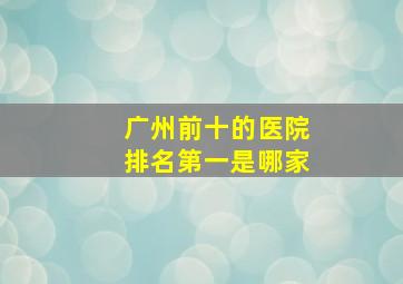 广州前十的医院排名第一是哪家