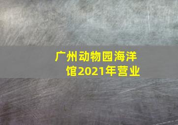 广州动物园海洋馆2021年营业