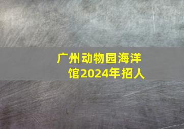 广州动物园海洋馆2024年招人