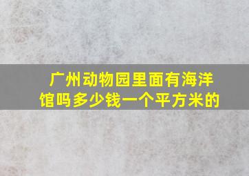 广州动物园里面有海洋馆吗多少钱一个平方米的