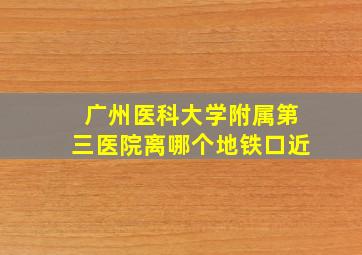 广州医科大学附属第三医院离哪个地铁口近