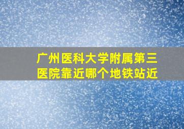 广州医科大学附属第三医院靠近哪个地铁站近