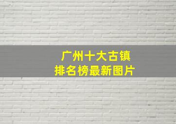 广州十大古镇排名榜最新图片