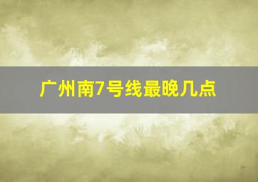 广州南7号线最晚几点