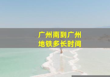 广州南到广州地铁多长时间