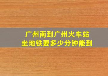 广州南到广州火车站坐地铁要多少分钟能到