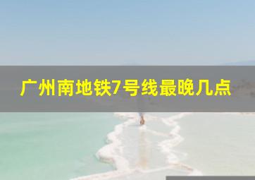 广州南地铁7号线最晚几点