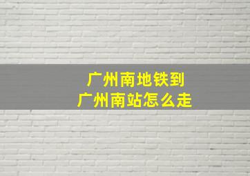 广州南地铁到广州南站怎么走