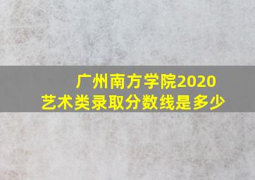 广州南方学院2020艺术类录取分数线是多少