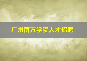 广州南方学院人才招聘