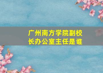 广州南方学院副校长办公室主任是谁