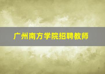 广州南方学院招聘教师