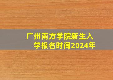 广州南方学院新生入学报名时间2024年