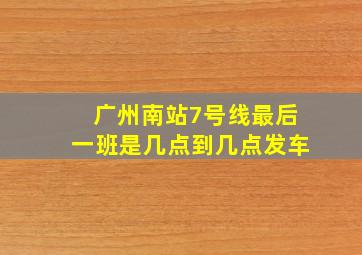 广州南站7号线最后一班是几点到几点发车