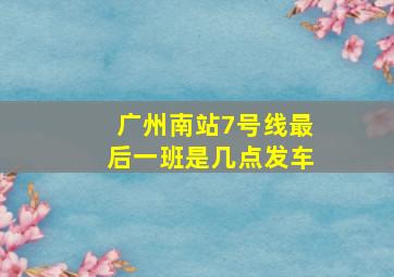 广州南站7号线最后一班是几点发车