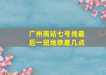 广州南站七号线最后一班地铁是几点