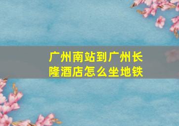 广州南站到广州长隆酒店怎么坐地铁