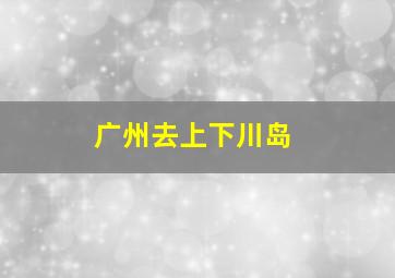 广州去上下川岛