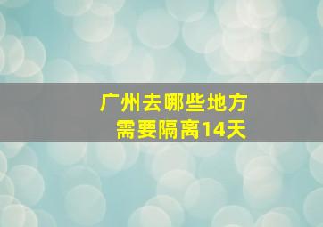 广州去哪些地方需要隔离14天