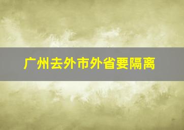 广州去外市外省要隔离