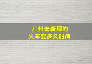 广州去新疆的火车要多久时间