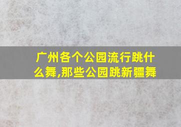 广州各个公园流行跳什么舞,那些公园跳新疆舞