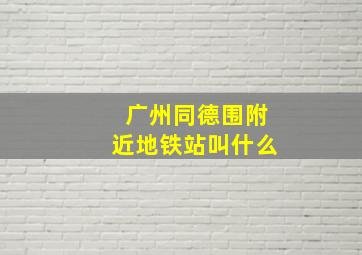 广州同德围附近地铁站叫什么