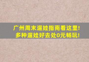 广州周末遛娃指南看这里!多种遛娃好去处0元畅玩!