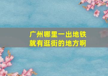 广州哪里一出地铁就有逛街的地方啊