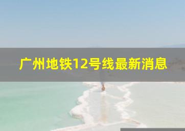 广州地铁12号线最新消息